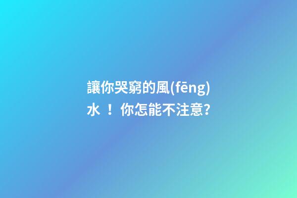 讓你哭窮的風(fēng)水！你怎能不注意？